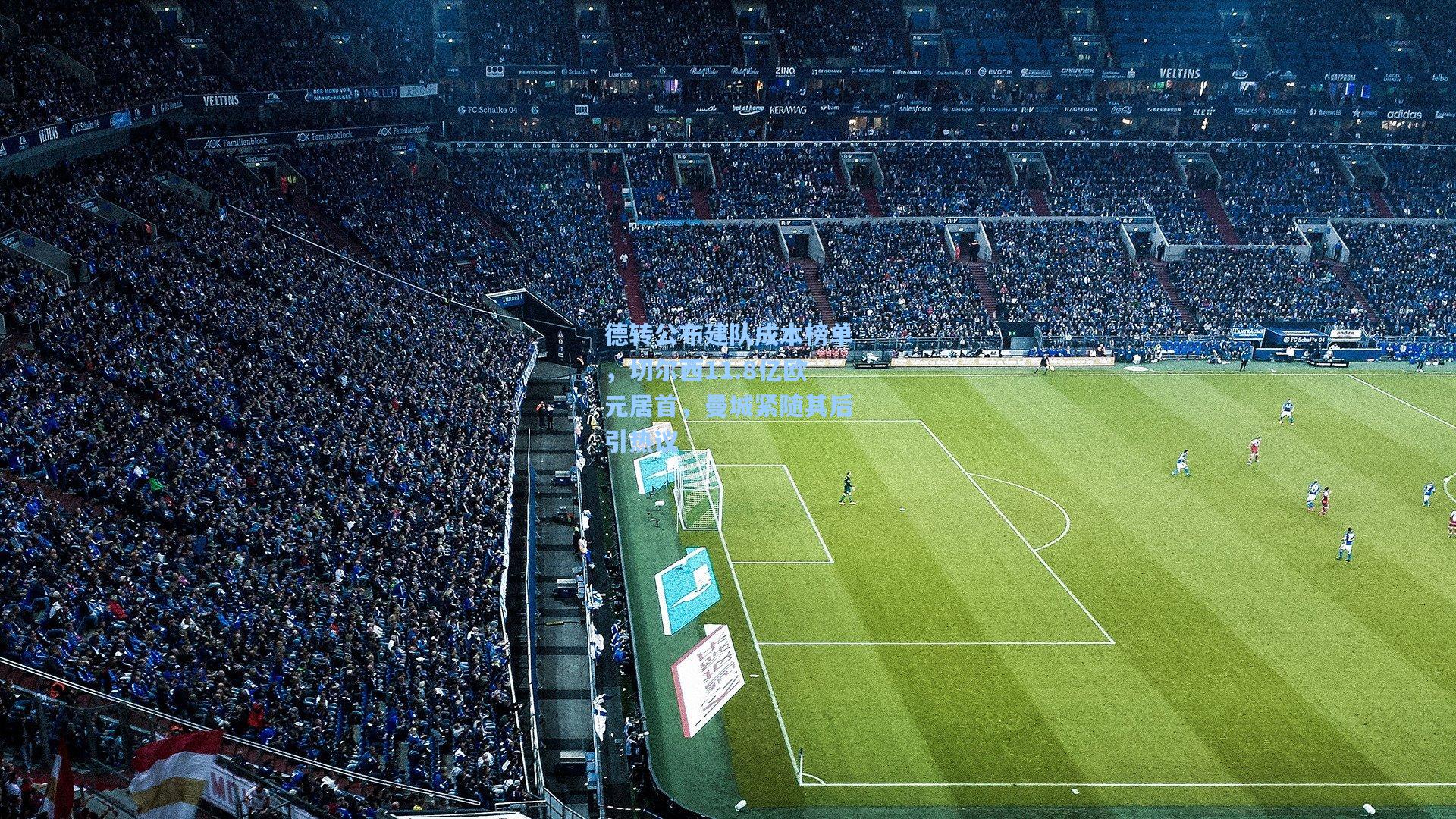 德转公布建队成本榜单，切尔西11.8亿欧元居首，曼城紧随其后引热议