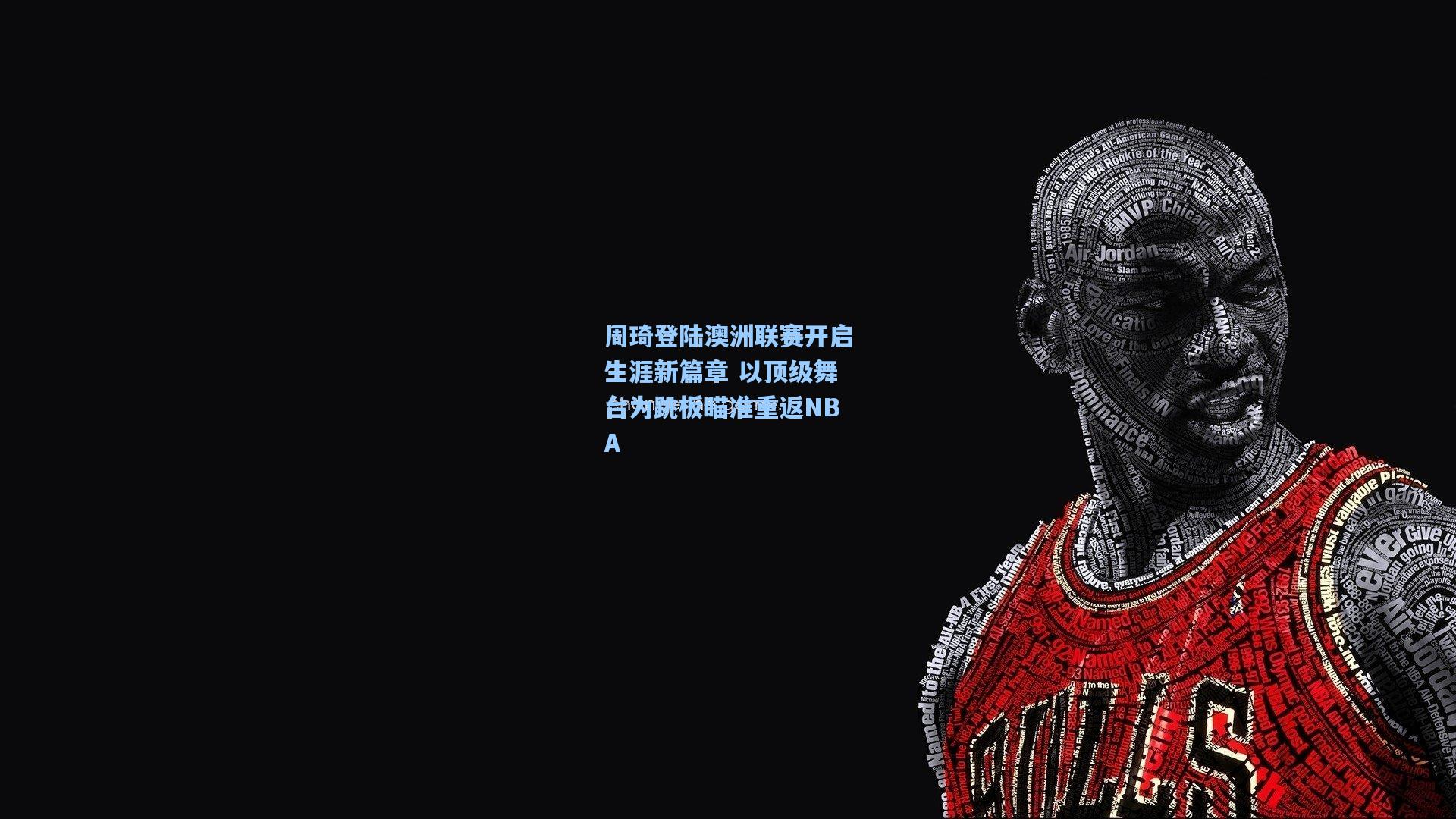 周琦登陆澳洲联赛开启生涯新篇章 以顶级舞台为跳板瞄准重返NBA
