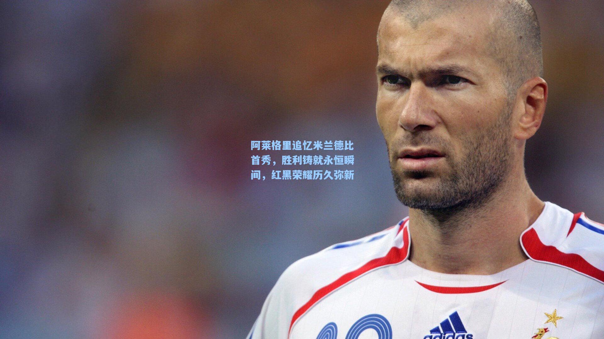 阿莱格里追忆米兰德比首秀,胜利铸就永恒瞬间,红黑荣耀历久弥新
