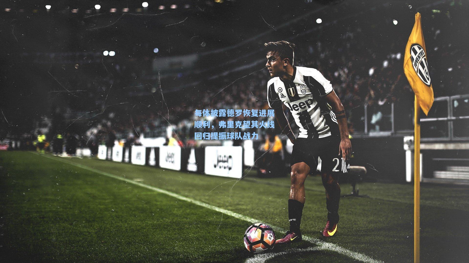 每体披露德罗恢复进展顺利,弗里克望其火线回归提振球队战力